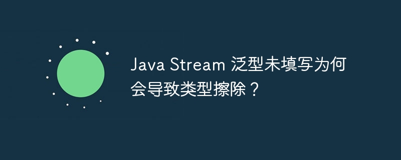 Java Stream 泛型未填写为何会导致类型擦除？