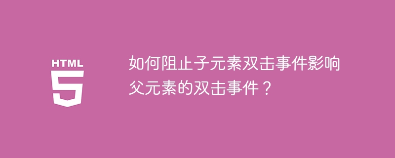 如何阻止子元素双击事件影响父元素的双击事件？ 
