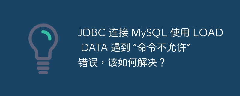 JDBC 连接 MySQL 使用 LOAD DATA 遇到 “命令不允许” 错误，该如何解决？