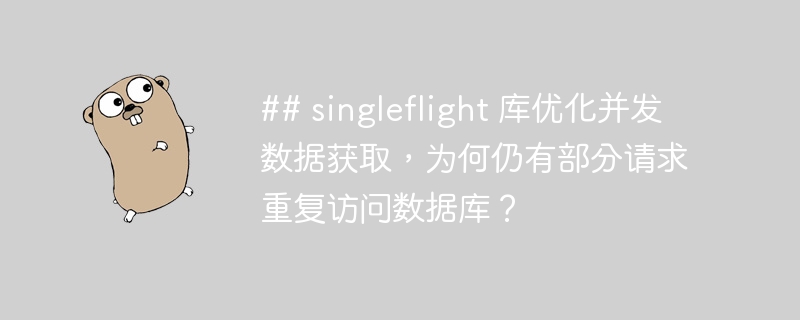 ## singleflight 库优化并发数据获取，为何仍有部分请求重复访问数据库？