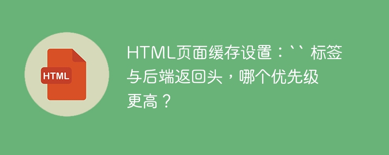 HTML页面缓存设置：`` 标签与后端返回头，哪个优先级更高？
