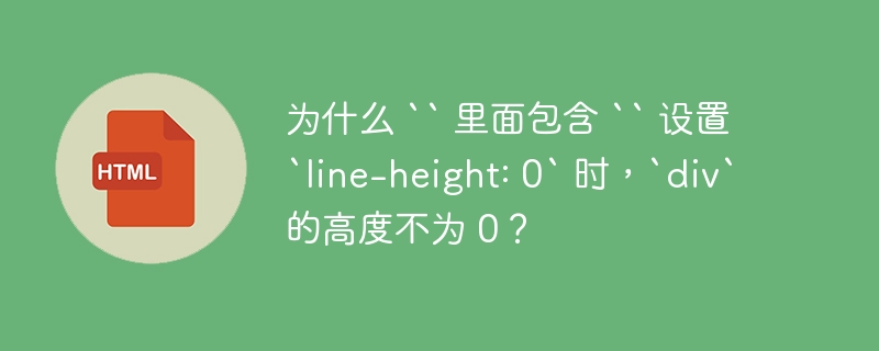 为什么 `` 里面包含 `` 设置 `line-height: 0` 时，`div` 的高度不为 0？ 
