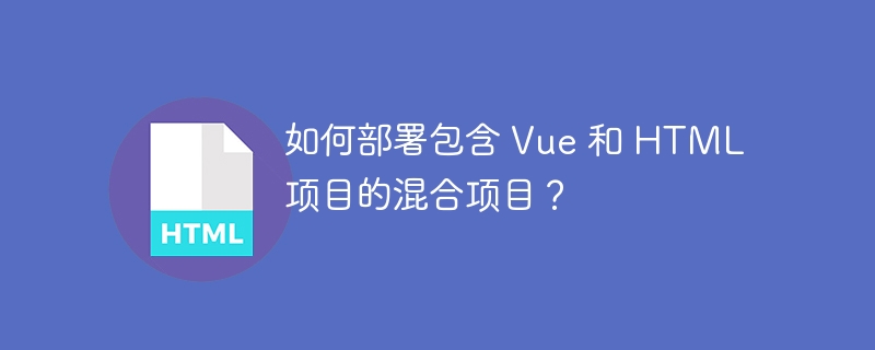 如何部署包含 Vue 和 HTML 项目的混合项目？ 
