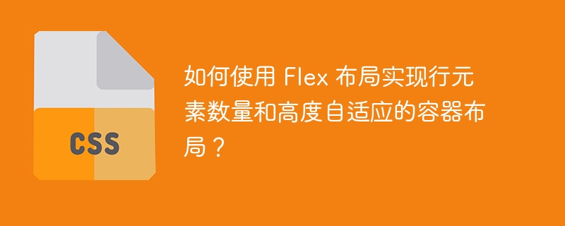 如何使用 Flex 布局实现行元素数量和高度自适应的容器布局？