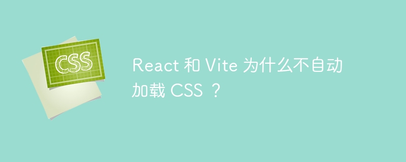 React 和 Vite 为什么不自动加载 CSS ？