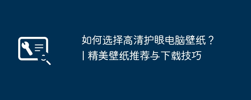 如何选择高清护眼电脑壁纸？| 精美壁纸推荐与下载技巧