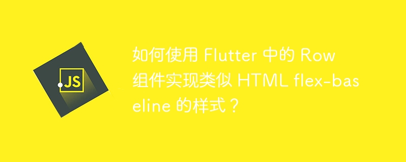 如何使用 Flutter 中的 Row 组件实现类似 HTML flex-baseline 的样式？