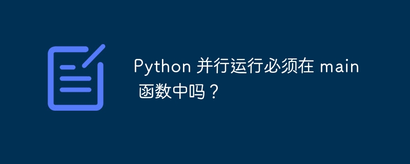 Python 并行运行必须在 main 函数中吗？