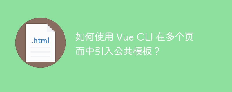 如何使用 Vue CLI 在多个页面中引入公共模板？ 
