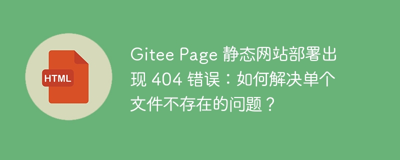 Gitee Page 静态网站部署出现 404 错误：如何解决单个文件不存在的问题？ 
