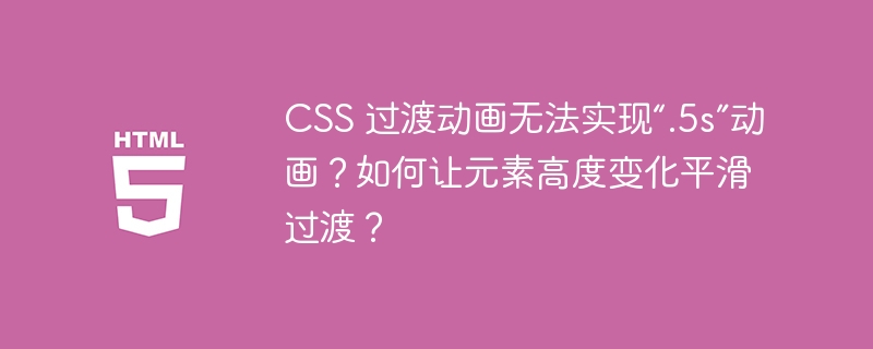 CSS 过渡动画无法实现“.5s”动画？如何让元素高度变化平滑过渡？ 
