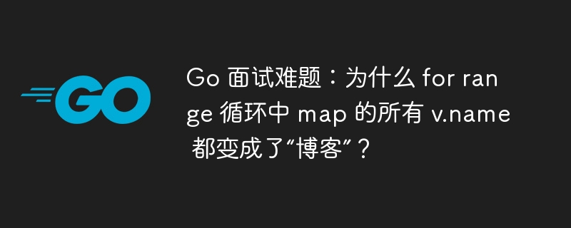 Go 面试难题：为什么 for range 循环中 map 的所有 v.name 都变成了“博客”？