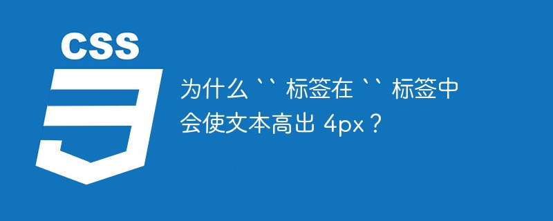 为什么 `` 标签在 `` 标签中会使文本高出 4px？