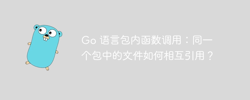 Go 语言包内函数调用：同一个包中的文件如何相互引用？