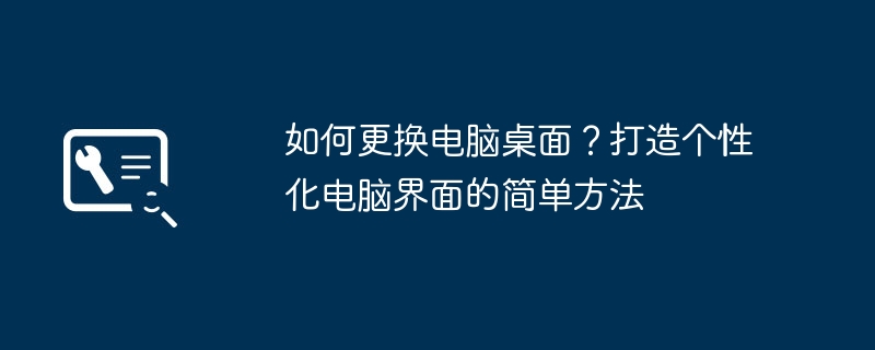 如何更换电脑桌面？打造个性化电脑界面的简单方法