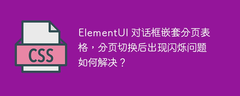 ElementUI 对话框嵌套分页表格，分页切换后出现闪烁问题如何解决？