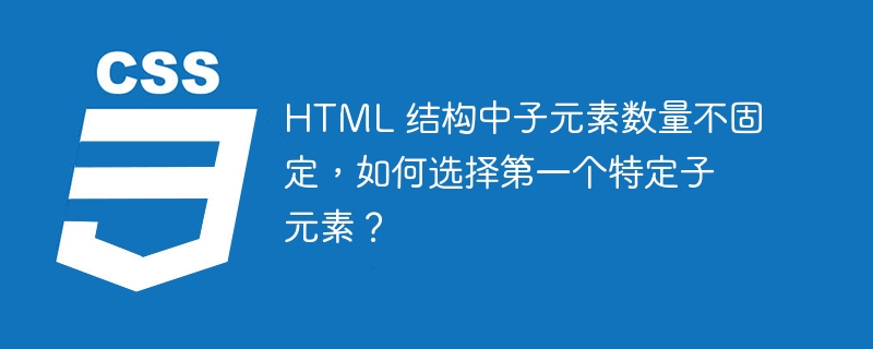 HTML 结构中子元素数量不固定，如何选择第一个特定子元素？