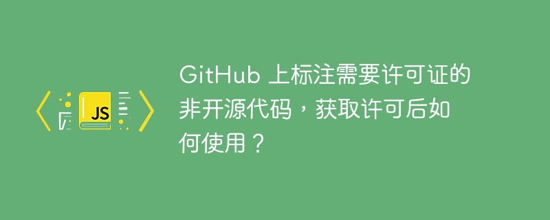 GitHub 上标注需要许可证的非开源代码，获取许可后如何使用？