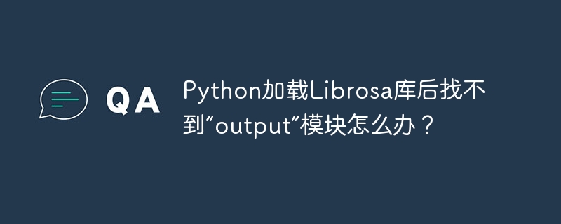 Python加载Librosa库后找不到“output”模块怎么办？