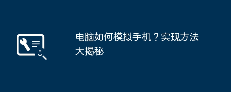 电脑如何模拟手机？实现方法大揭秘