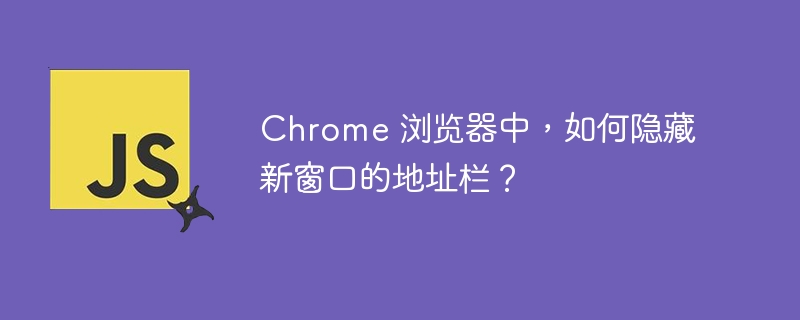 Chrome 浏览器中，如何隐藏新窗口的地址栏？