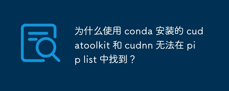 为什么使用 conda 安装的 cudatoolkit 和 cudnn 无法在 pip list 中找到？