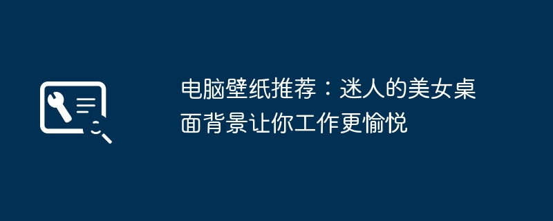 电脑壁纸推荐：迷人的美女桌面背景让你工作更愉悦