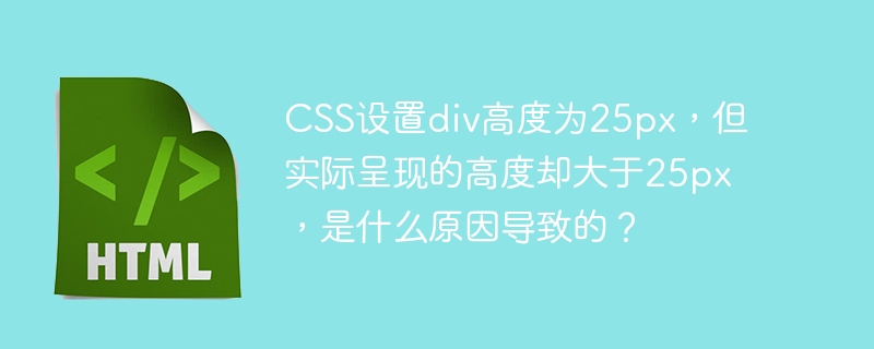 CSS设置div高度为25px，但实际呈现的高度却大于25px，是什么原因导致的？ 
