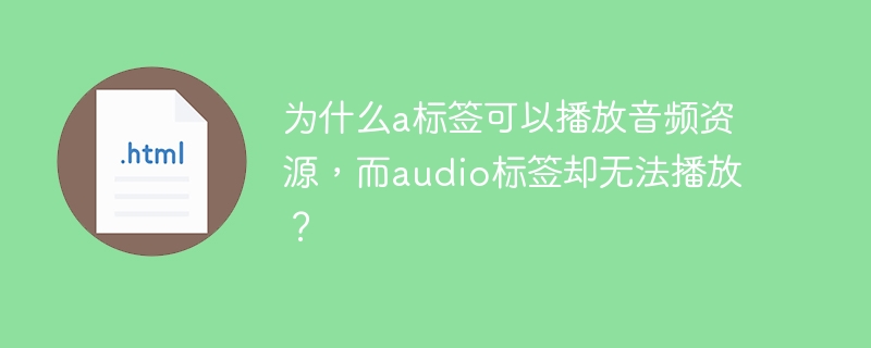 为什么a标签可以播放音频资源，而audio标签却无法播放？ 
