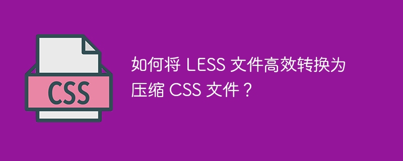 如何将 LESS 文件高效转换为压缩 CSS 文件？