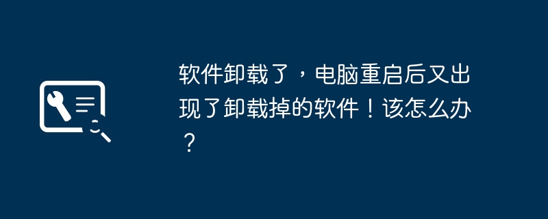 软件卸载了，电脑重启后又出现了卸载掉的软件！该怎么办？