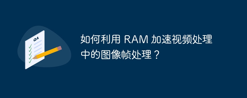 如何利用 RAM 加速视频处理中的图像帧处理？