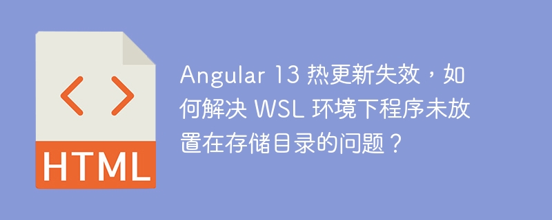 Angular 13 热更新失效，如何解决 WSL 环境下程序未放置在存储目录的问题？ 
