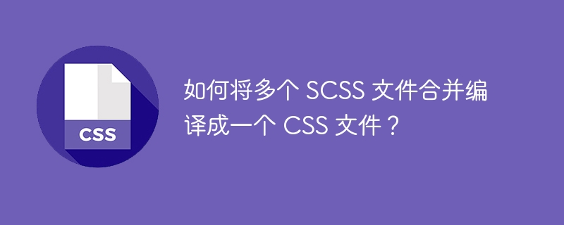 如何将多个 SCSS 文件合并编译成一个 CSS 文件？