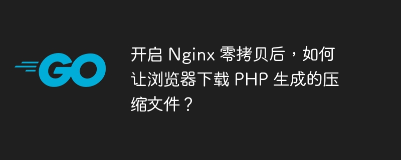 开启 Nginx 零拷贝后，如何让浏览器下载 PHP 生成的压缩文件？