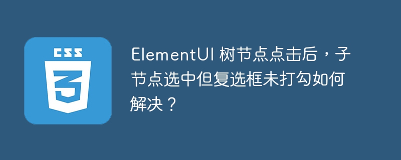 ElementUI 树节点点击后，子节点选中但复选框未打勾如何解决？