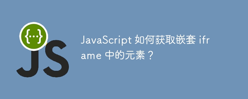 JavaScript 如何获取嵌套 iframe 中的元素？