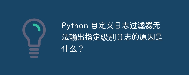 Python 自定义日志过滤器无法输出指定级别日志的原因是什么？