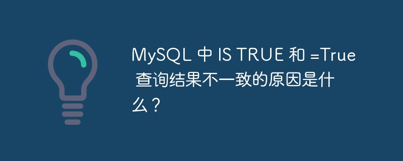 MySQL 中 IS TRUE 和 =True 查询结果不一致的原因是什么？