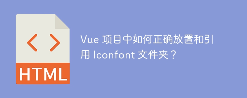 Vue 项目中如何正确放置和引用 Iconfont 文件夹？
