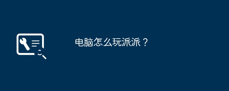 电脑怎么玩派派？