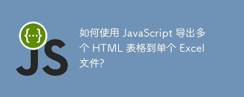 如何使用 JavaScript 导出多个 HTML 表格到单个 Excel 文件?