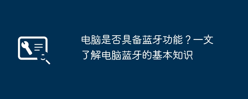 电脑是否具备蓝牙功能？一文了解电脑蓝牙的基本知识