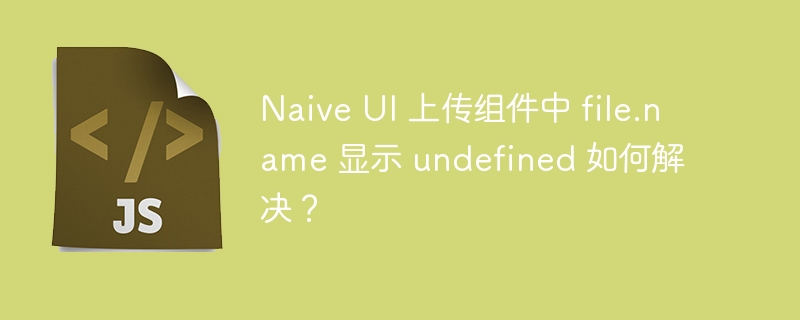 Naive UI 上传组件中 file.name 显示 undefined 如何解决？