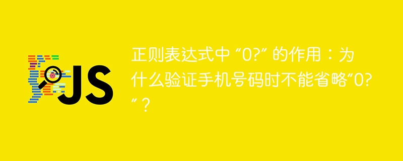 正则表达式中 “0?” 的作用：为什么验证手机号码时不能省略“0?”？