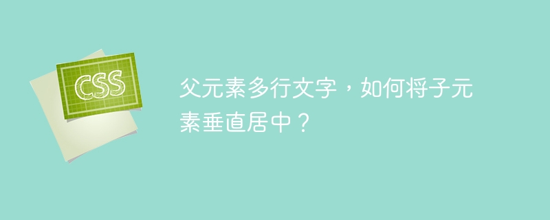 父元素多行文字，如何将子元素垂直居中？