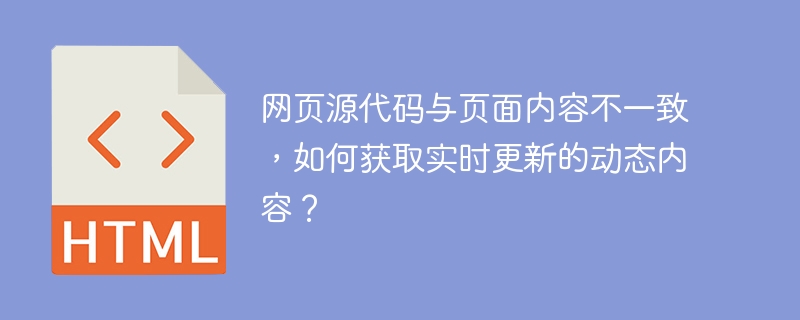 网页源代码与页面内容不一致，如何获取实时更新的动态内容？ 
