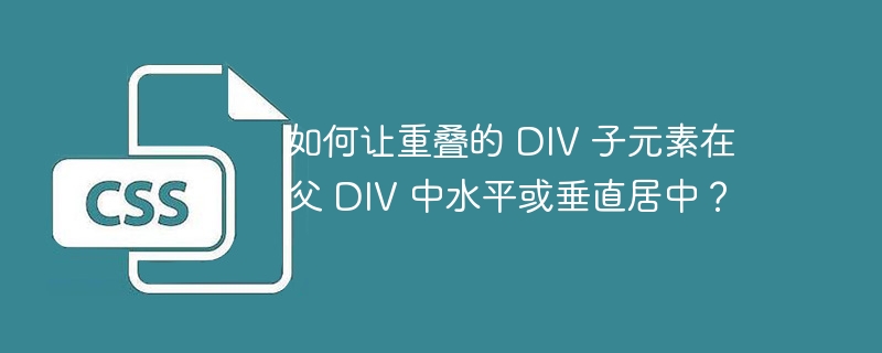 如何让重叠的 DIV 子元素在父 DIV 中水平或垂直居中？