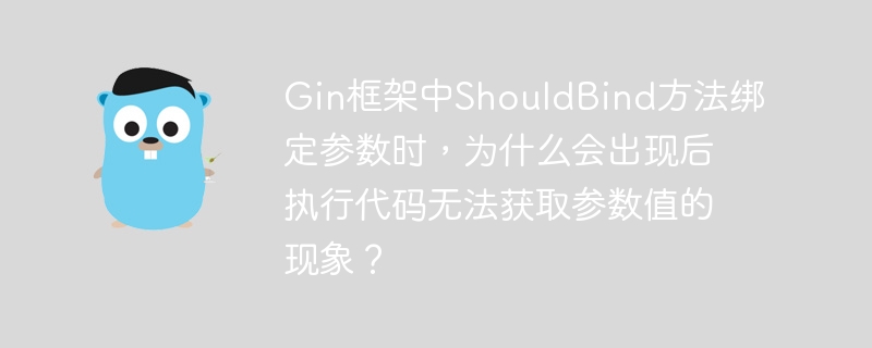 Gin框架中ShouldBind方法绑定参数时，为什么会出现后执行代码无法获取参数值的现象？