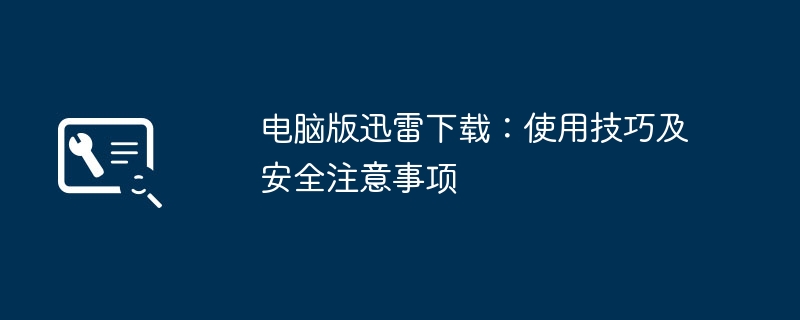 电脑版迅雷下载：使用技巧及安全注意事项